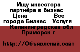 Ищу инвестора-партнёра в бизнес › Цена ­ 500 000 - Все города Бизнес » Услуги   . Калининградская обл.,Приморск г.